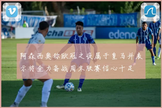 阿森西奥称欧冠之夜属于皇马并表示将全力备战周末联赛信心十足